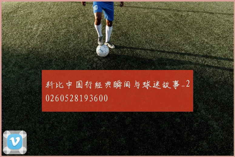 科比中国行经典瞬间与球迷故事_20260528193600