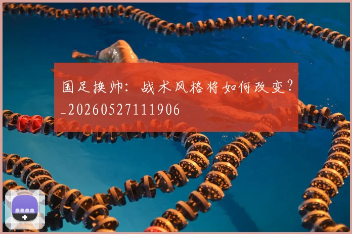 国足换帅：战术风格将如何改变？_20260527111906