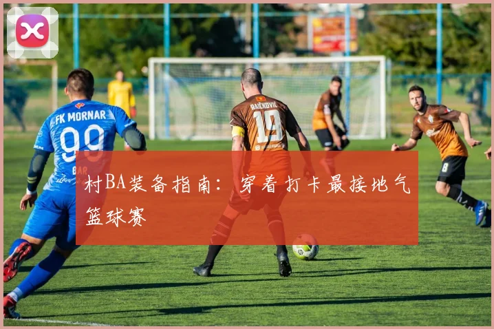 村BA装备指南:穿着打卡最接地气篮球赛