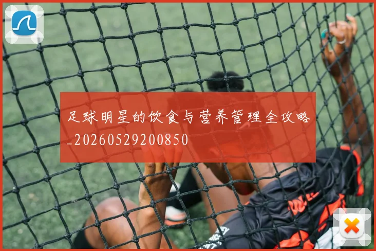 足球明星的饮食与营养管理全攻略_20260529200850
