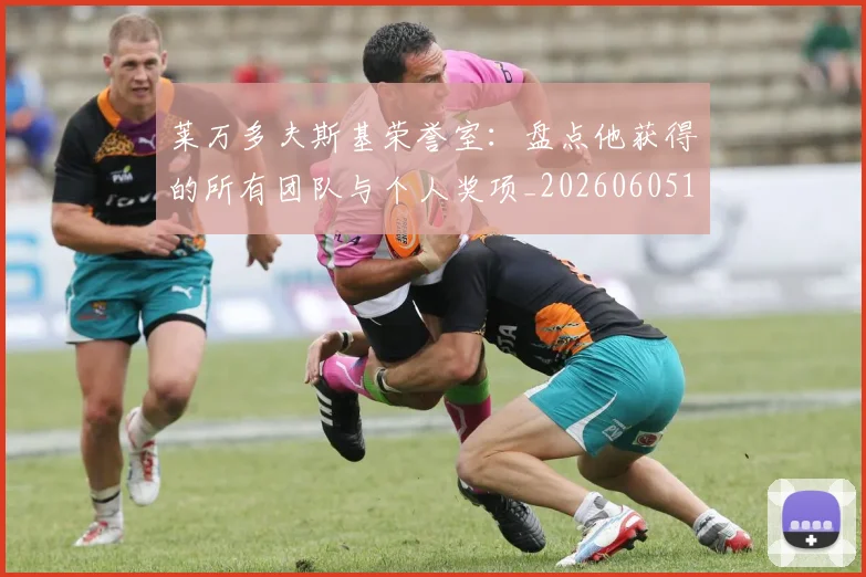 莱万多夫斯基荣誉室:盘点他获得的所有团队与个人奖项_20260605171412_20260703181809