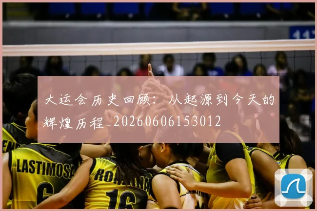 大运会历史回顾:从起源到今天的辉煌历程_20260606153012