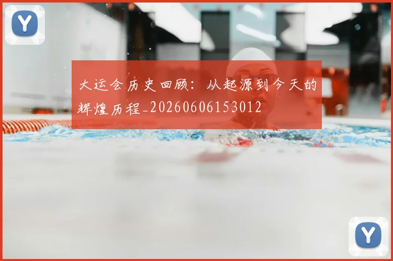 大运会历史回顾:从起源到今天的辉煌历程_20260606153012
