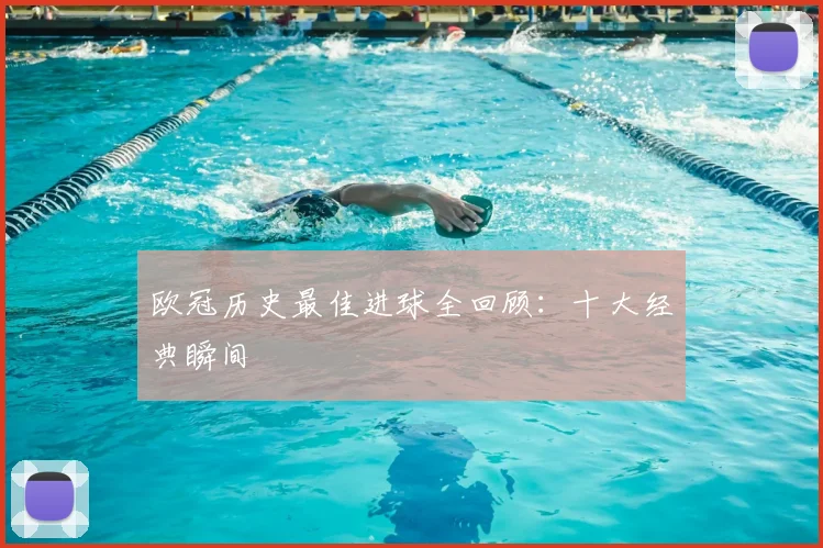 欧冠历史最佳进球全回顾:十大经典瞬间