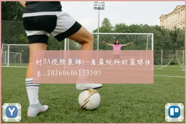 村BA视频集锦:看最纯粹的篮球快乐_20260606153505