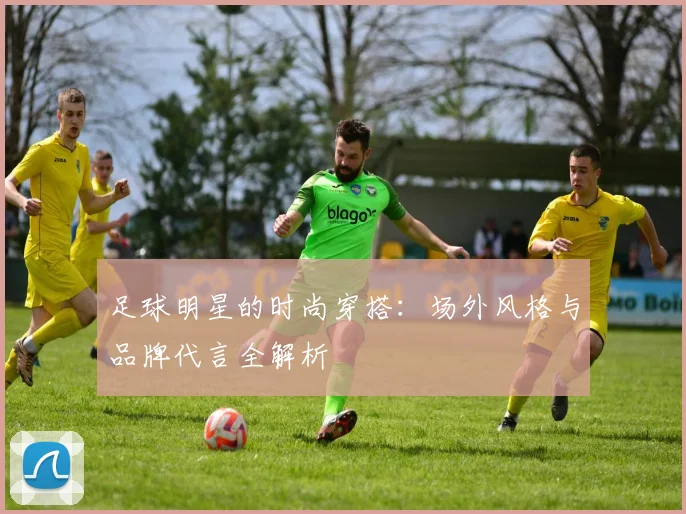 足球明星的时尚穿搭:场外风格与品牌代言全解析