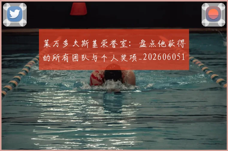 莱万多夫斯基荣誉室：盘点他获得的所有团队与个人奖项_20260605171412_20260703181809