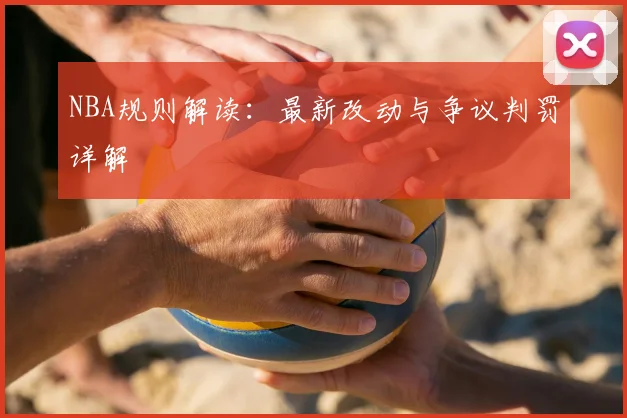 NBA规则解读：最新改动与争议判罚详解