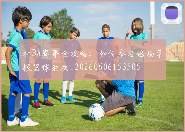 村BA赛事全攻略：如何参与这场草根篮球狂欢_20260606153505