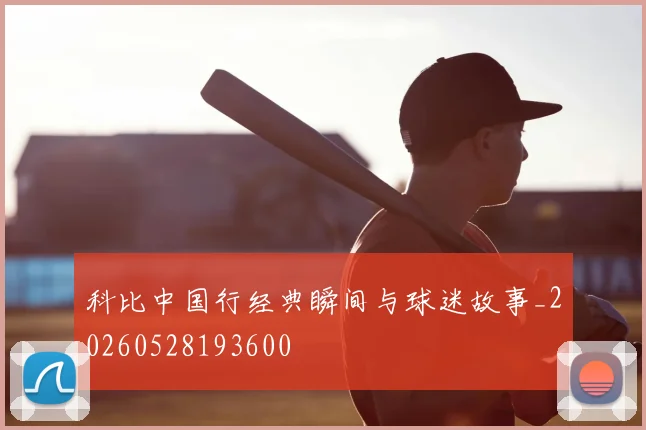 科比中国行经典瞬间与球迷故事_20260528193600