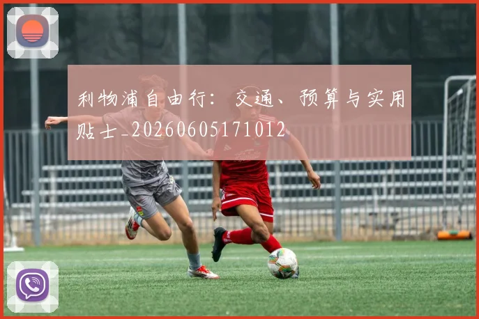 利物浦自由行：交通、预算与实用贴士_20260605171012