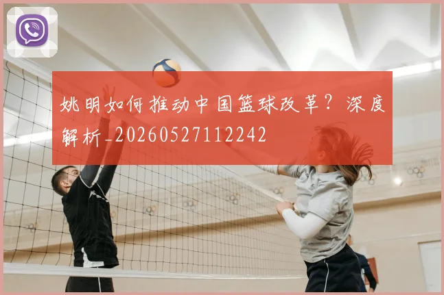 姚明如何推动中国篮球改革?深度解析_20260527112242